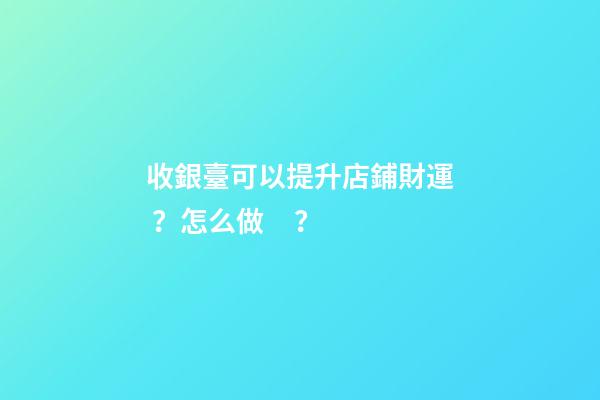 收銀臺可以提升店鋪財運？怎么做？